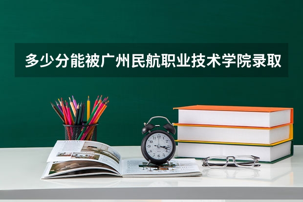 多少分能被广州民航职业技术学院录取