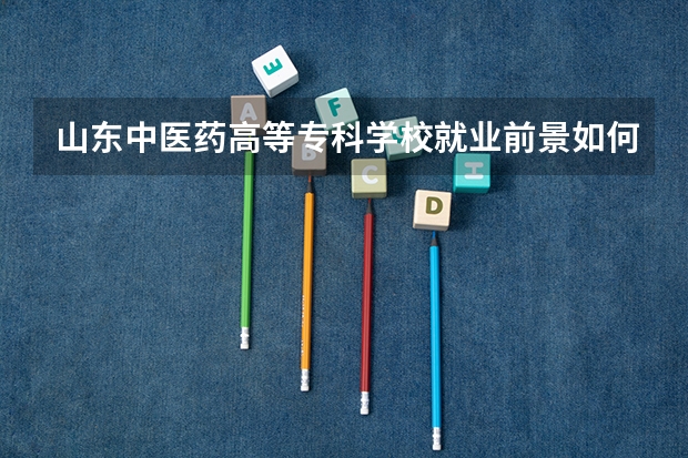 山东中医药高等专科学校就业前景如何？