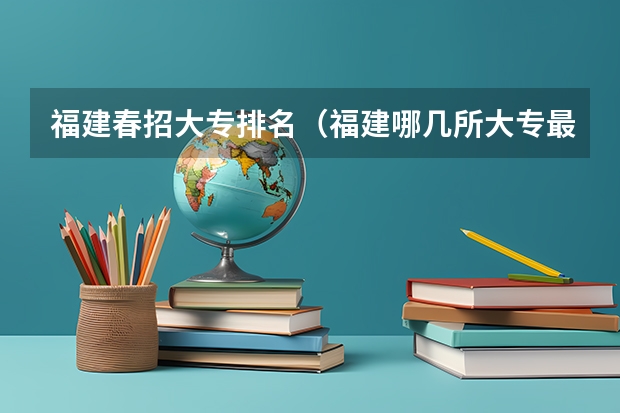 福建春招大专排名（福建哪几所大专最好。并且支持专升本）