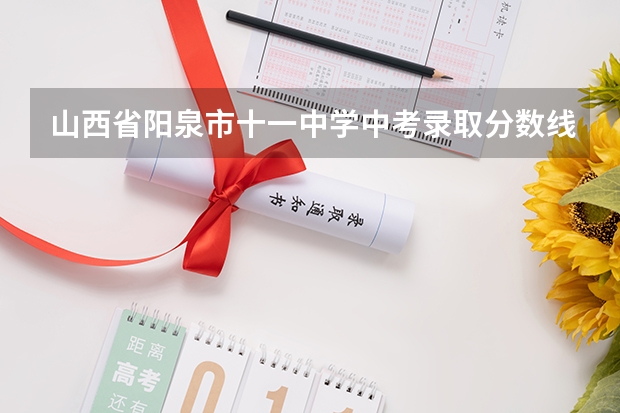 山西省阳泉市十一中学中考录取分数线是多少