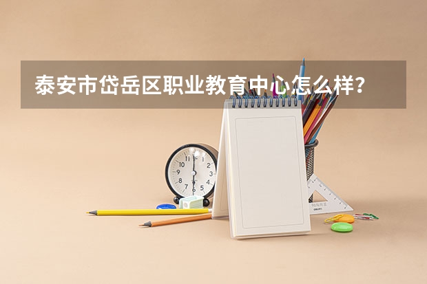 泰安市岱岳区职业教育中心怎么样？