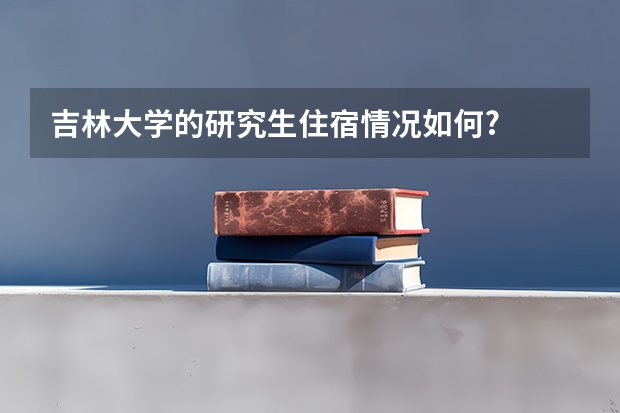 吉林大学的研究生住宿情况如何?