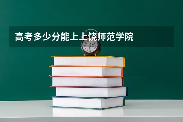 高考多少分能上上饶师范学院