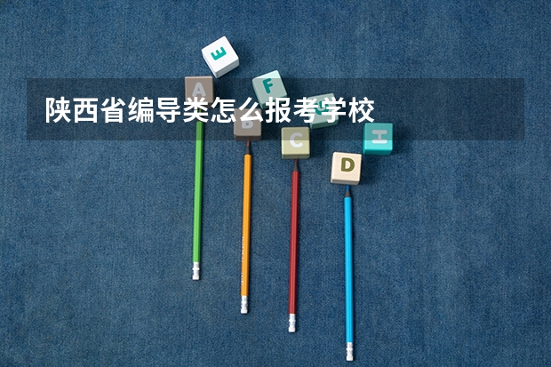 陕西省编导类怎么报考学校