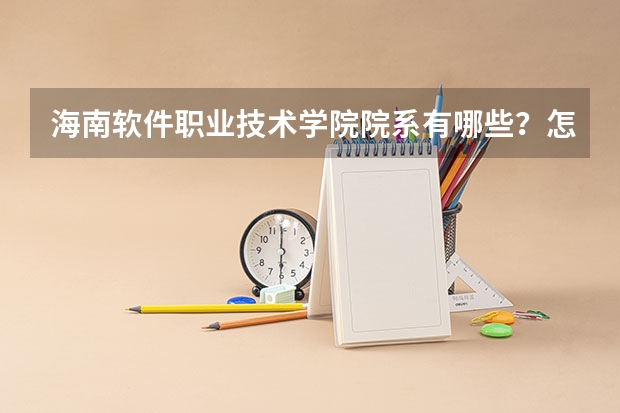 海南软件职业技术学院院系有哪些？怎么样？
