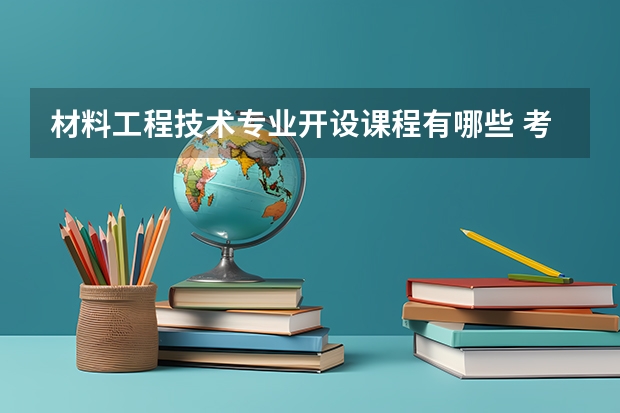 材料工程技术专业开设课程有哪些 考研方向是什么