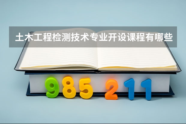 土木工程检测技术专业开设课程有哪些 考研方向是什么
