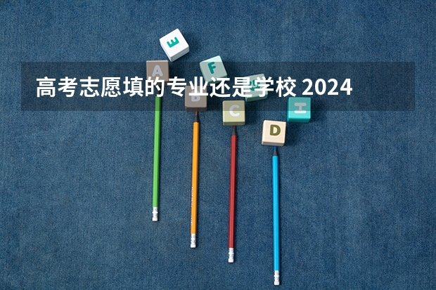 高考志愿填的专业还是学校 2024高考志愿选专业还是选学校