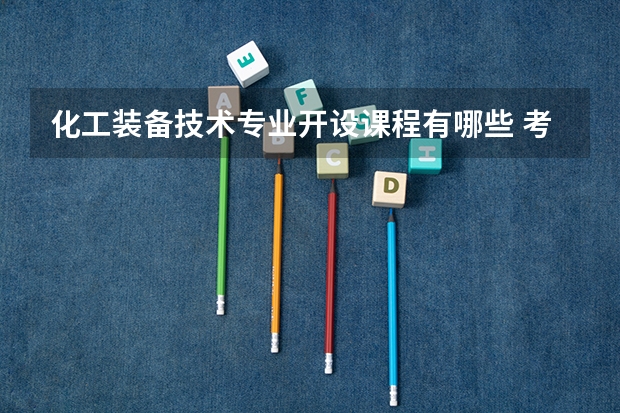 化工装备技术专业开设课程有哪些 考研方向是什么