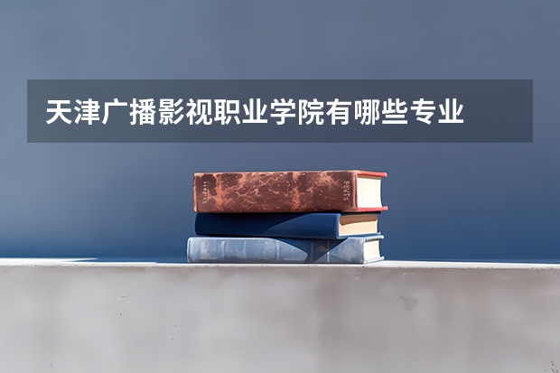 天津广播影视职业学院有哪些专业