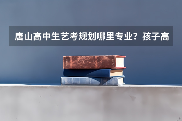 唐山高中生艺考规划哪里专业?孩子高二,成绩一般,想学个艺术上大学。