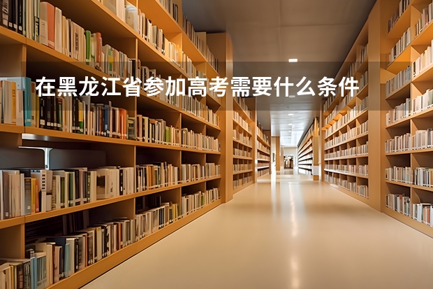 在黑龙江省参加高考需要什么条件