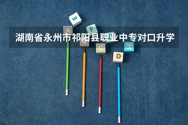 湖南省永州市祁阳县职业中专对口升学有哪些专业？