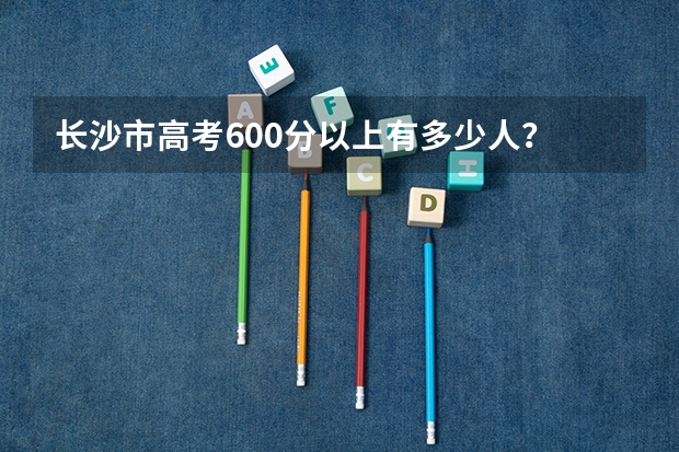 长沙市高考600分以上有多少人？