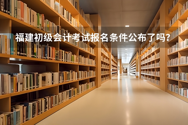 福建初级会计考试报名条件公布了吗？