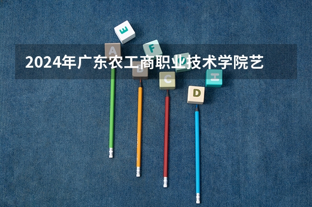 2024年广东农工商职业技术学院艺术类专业有哪些