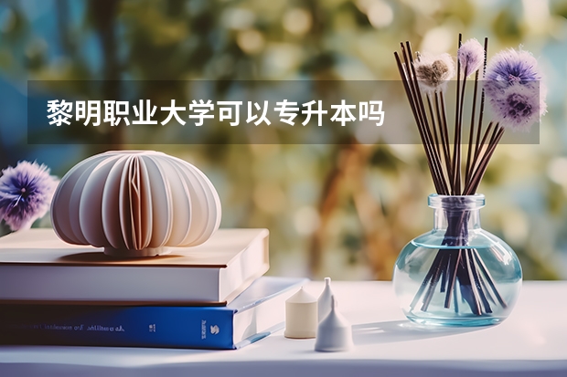 黎明职业大学可以专升本吗