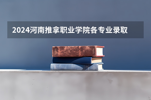 2024河南推拿职业学院各专业录取分数线 河南推拿职业学院往年录取分数线