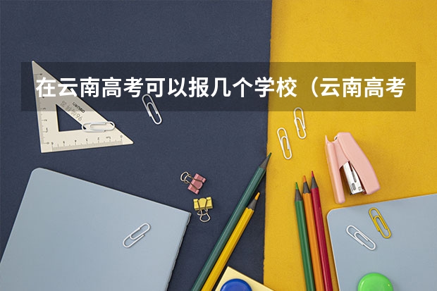 在云南高考可以报几个学校（云南高考志愿可以填几个专业？）
