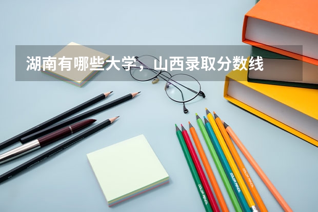 湖南有哪些大学，山西录取分数线