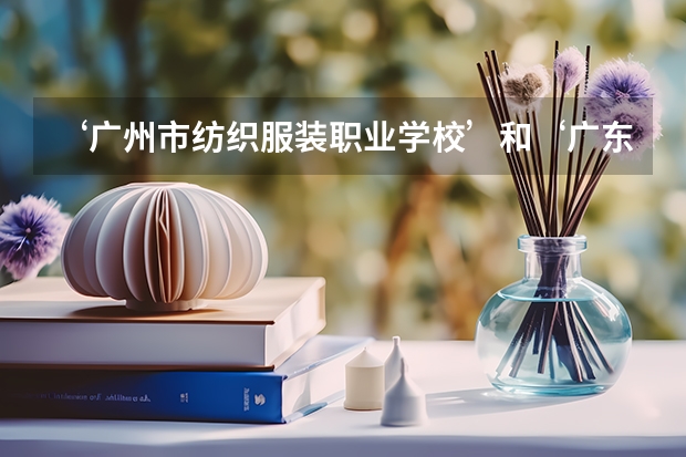 ‘广州市纺织服装职业学校’和‘广东女子职业技术学院’，这两个学校好吗？校风宿舍之类的怎么样？