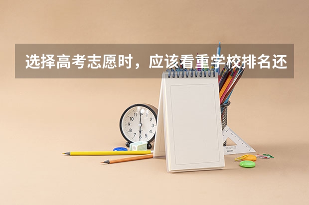 选择高考志愿时，应该看重学校排名还是专业排名？ 填报志愿看专业分数还是排名
