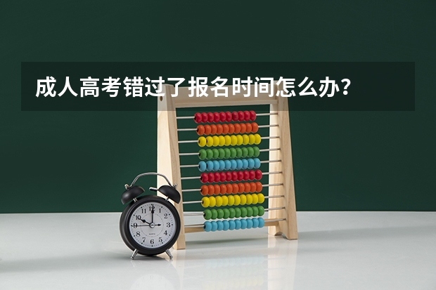 成人高考错过了报名时间怎么办？