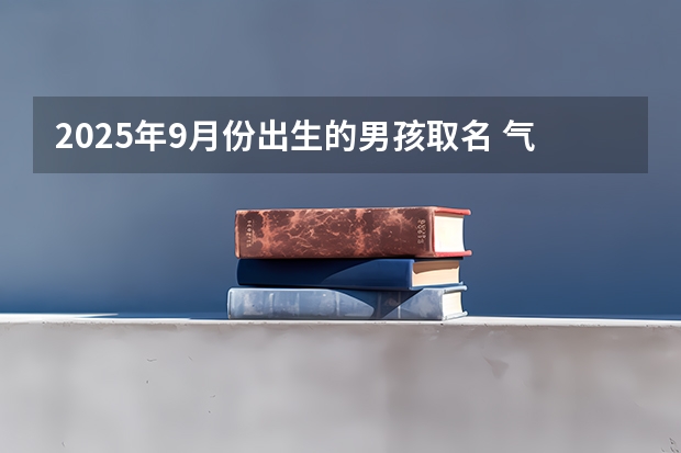 2025年9月份出生的男孩取名 气势足有前途男宝宝名（2025年农历9月份出生的宝宝取名 起名好听大气蛇宝宝名字）