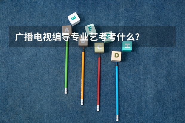 广播电视编导专业艺考考什么？