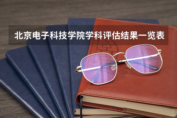 北京电子科技学院学科评估结果一览表（完整版）