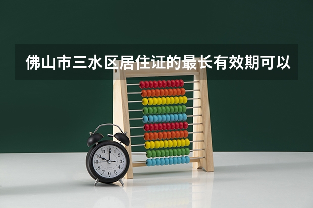 佛山市三水区居住证的最长有效期可以办多久？有什么实际的用途？中途到了其他地方有用吗？多谢