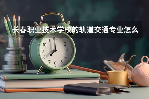 长春职业技术学校的轨道交通专业怎么样