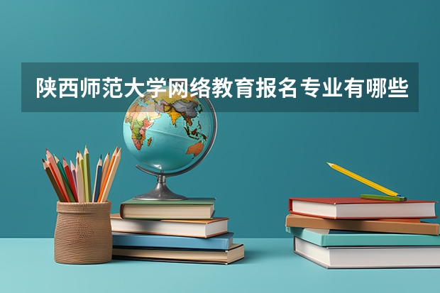 陕西师范大学网络教育报名专业有哪些？