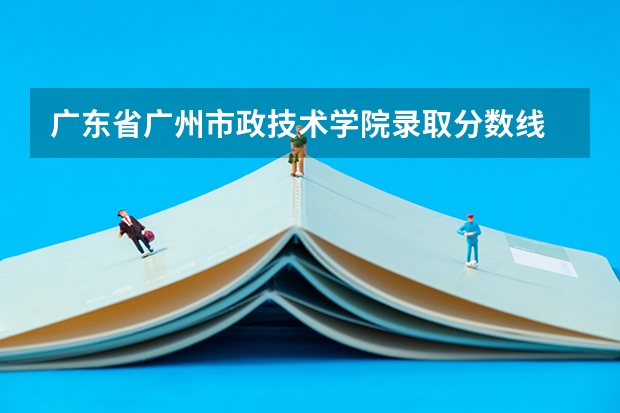 广东省广州市政技术学院录取分数线 河北女子职业技术学院第六类单招分数线