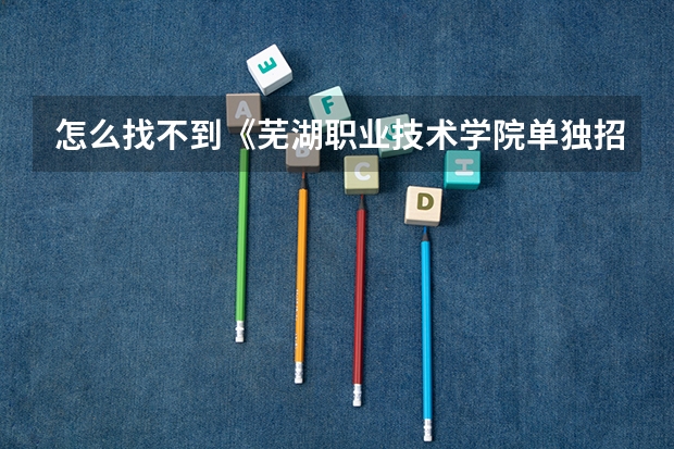 怎么找不到《芜湖职业技术学院单独招生报名申请》,谁帮帮我急