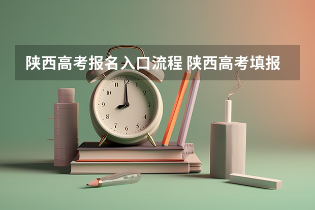 陕西高考报名入口流程 陕西高考填报志愿是用准考证号还是报名号
