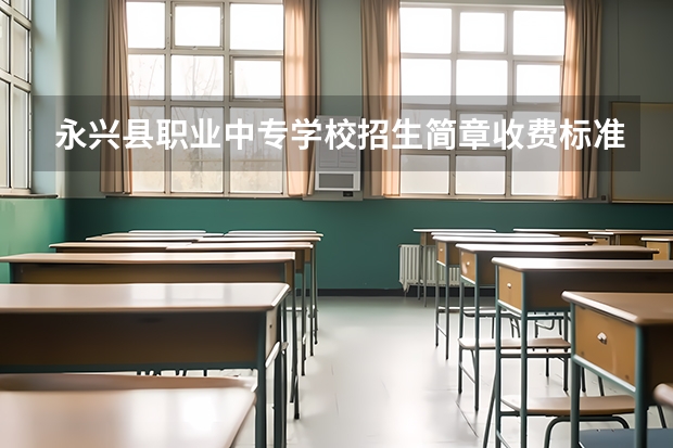 永兴县职业中专学校招生简章收费标准师资怎么样地址