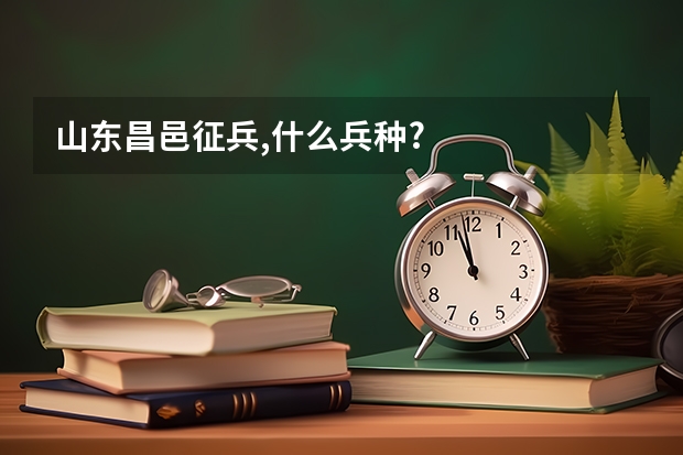 山东昌邑征兵,什么兵种?