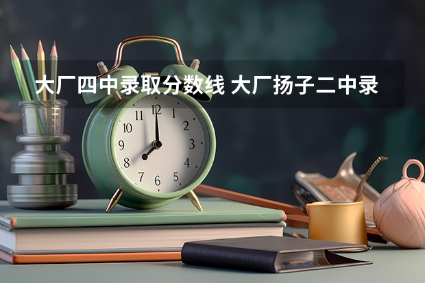 大厂四中录取分数线 大厂扬子二中录取分数线