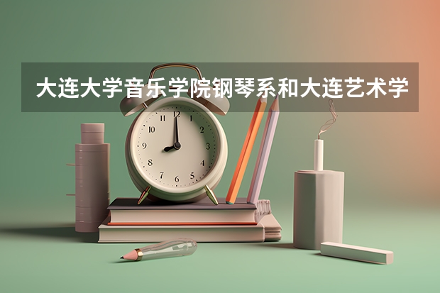 大连大学音乐学院钢琴系和大连艺术学院钢琴专业哪个好内蒙古报艺考好考吗