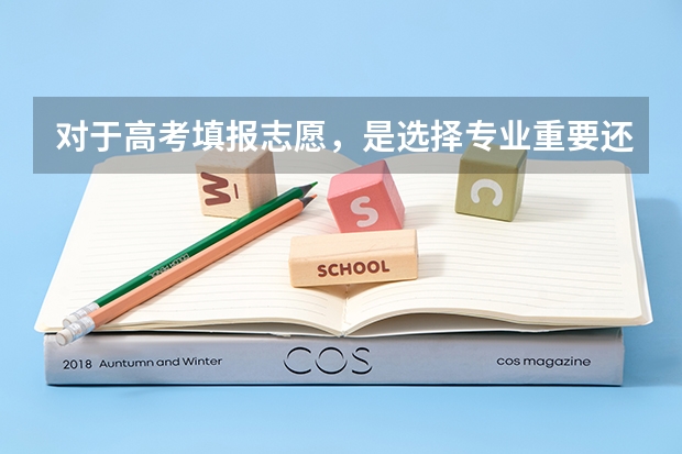 对于高考填报志愿，是选择专业重要还是选择学校重要？（高考填志愿是选学校还是选专业）
