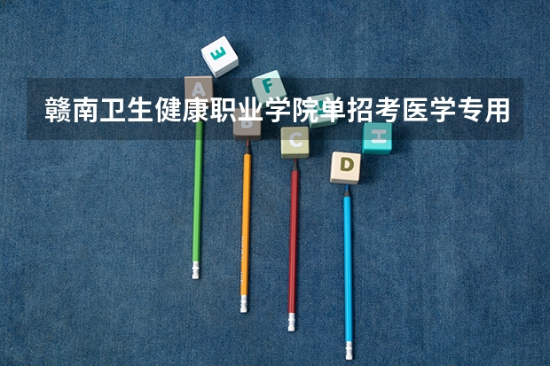 赣南卫生健康职业学院单招考医学专用什么意思