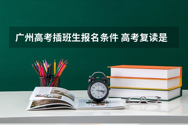 广州高考插班生报名条件 高考复读是去专门的复读般好还是去重点班的插班生好