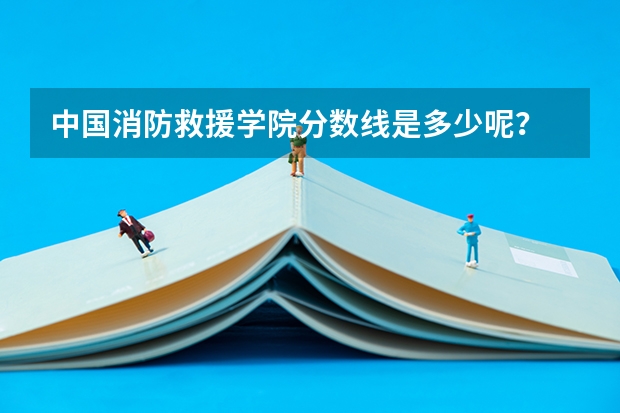 中国消防救援学院分数线是多少呢？