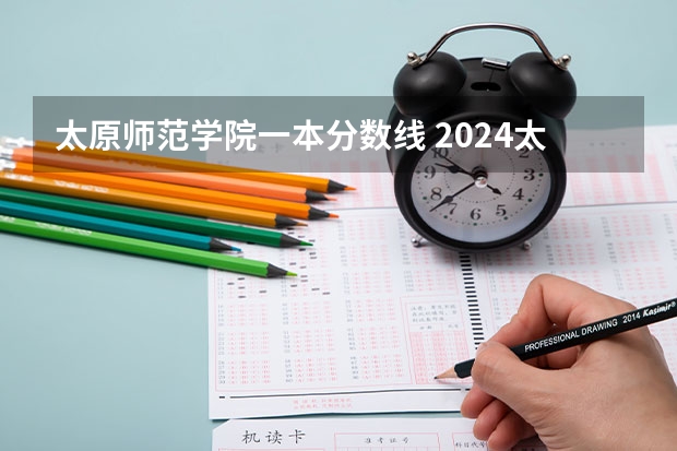 太原师范学院一本分数线 2024太原师范学院各专业录取分数线