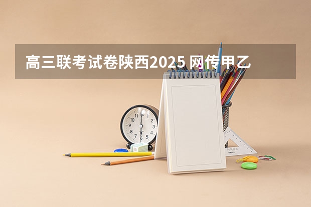 高三联考试卷陕西2025 网传甲乙卷合并？不同省份考哪套卷，这份表一目了然！