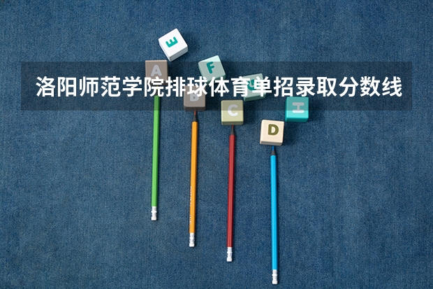 洛阳师范学院排球体育单招录取分数线 洛阳师范学院录取分数线