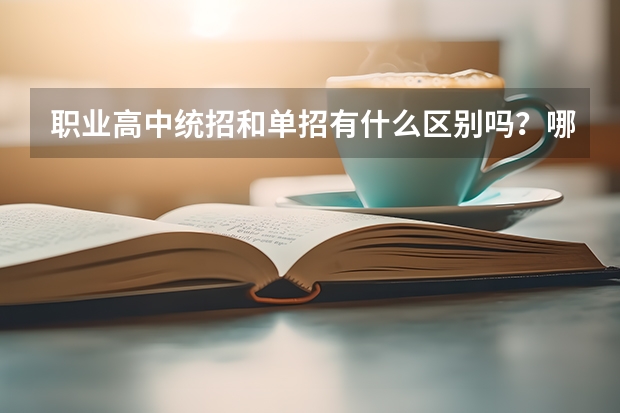 职业高中统招和单招有什么区别吗？哪个更好