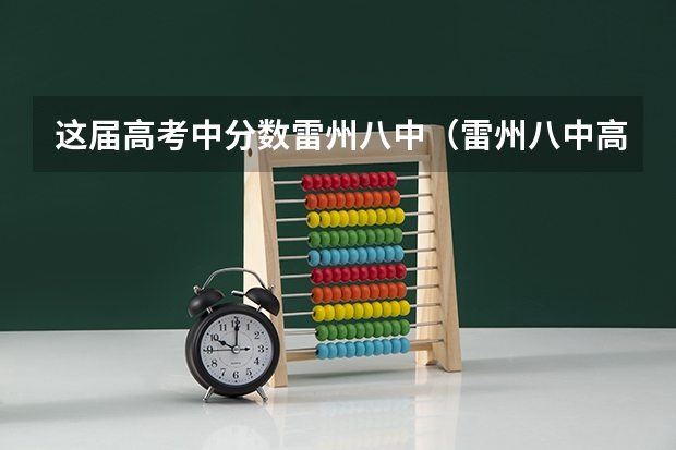 这届高考中分数雷州八中（雷州八中高考成绩）