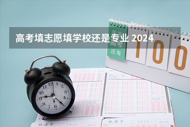高考填志愿填学校还是专业 2024高考志愿选专业还是选学校